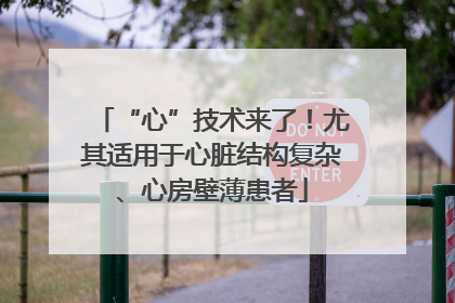 “心”技术来了！尤其适用于心脏结构复杂、心房壁薄患者